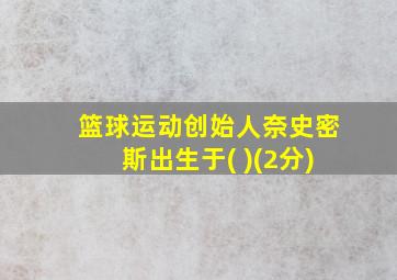 篮球运动创始人奈史密斯出生于( )(2分)